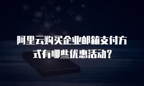 阿里云购买企业邮箱支付方式有哪些优惠活动？