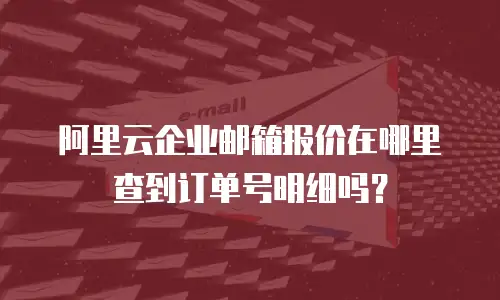阿里云企业邮箱报价在哪里查到订单号明细吗？