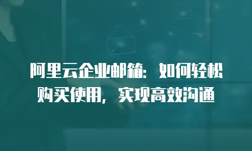阿里云企业邮箱：如何轻松购买使用，实现高效沟通