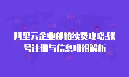 阿里云企业邮箱续费攻略:账号注册与信息明细解析