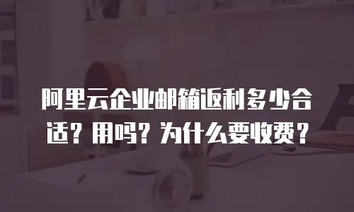 阿里云企业邮箱返利多少合适？用吗？为什么要收费？