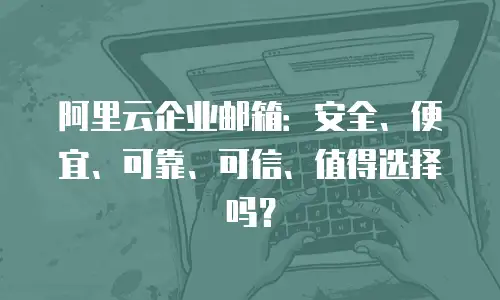 阿里云企业邮箱：安全、便宜、可靠、可信、值得选择吗？