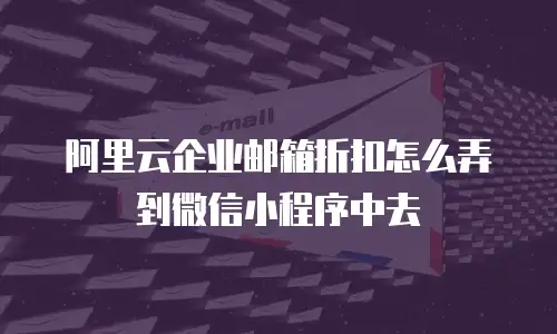 阿里云企业邮箱折扣怎么弄到微信小程序中去