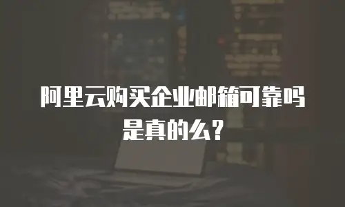 阿里云购买企业邮箱可靠吗是真的么？