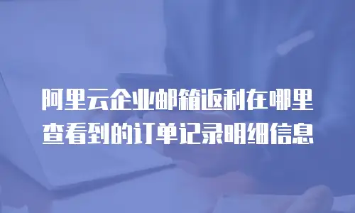 阿里云企业邮箱返利在哪里查看到的订单记录明细信息