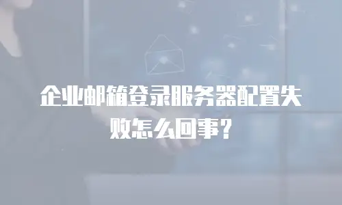 企业邮箱登录服务器配置失败怎么回事？