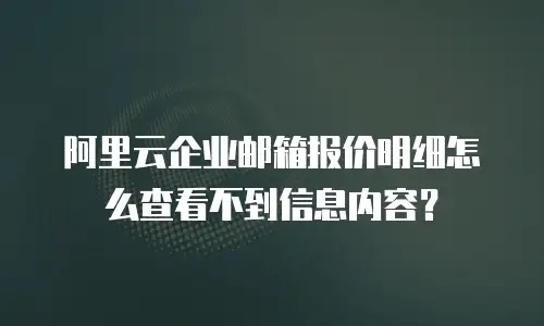 阿里云企业邮箱报价明细怎么查看不到信息内容？