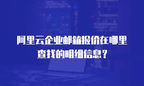 阿里云企业邮箱报价在哪里查找的明细信息？