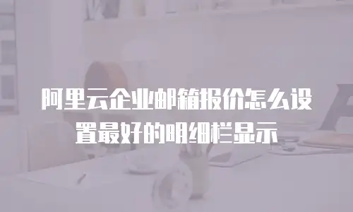 阿里云企业邮箱报价怎么设置最好的明细栏显示