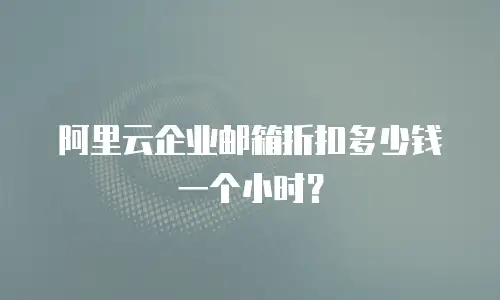 阿里云企业邮箱折扣多少钱一个小时？