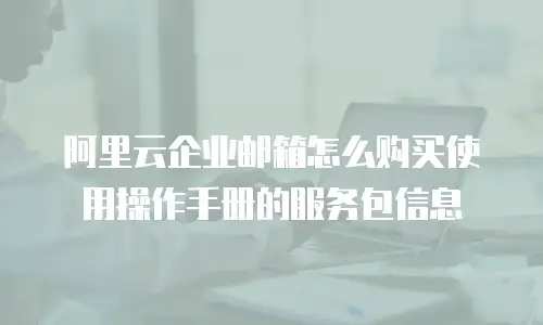 阿里云企业邮箱怎么购买使用操作手册的服务包信息