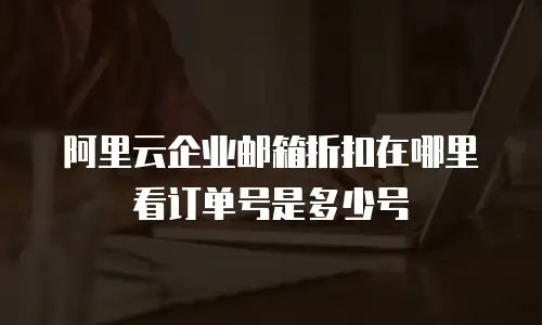 阿里云企业邮箱折扣在哪里看订单号是多少号