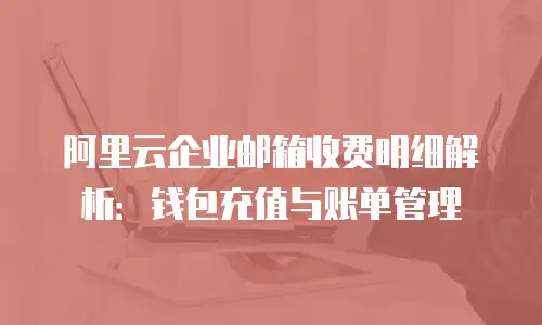 阿里云企业邮箱收费明细解析:钱包充值与账单管理