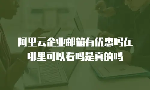 阿里云企业邮箱有优惠吗在哪里可以看吗是真的吗