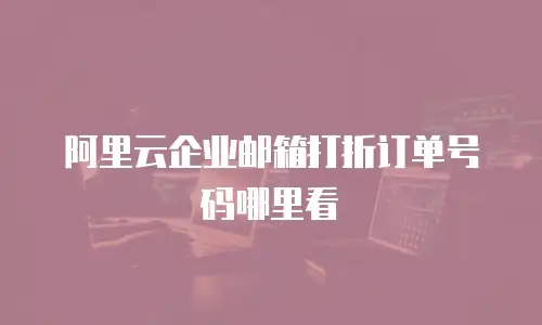 阿里云企业邮箱打折订单号码哪里看