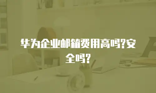 华为企业邮箱费用高吗?安全吗?