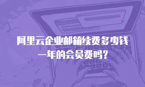 阿里云企业邮箱续费多少钱一年的会员费吗？