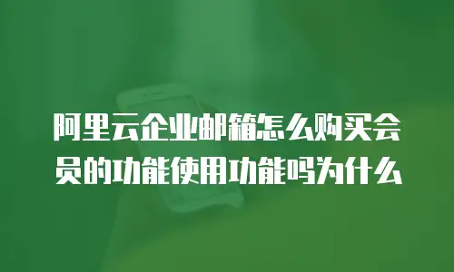 阿里云企业邮箱怎么购买会员的功能使用功能吗为什么