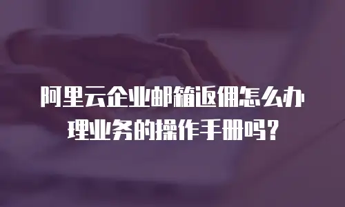 阿里云企业邮箱返佣怎么办理业务的操作手册吗？