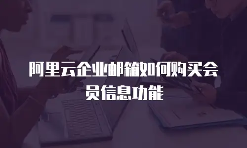 阿里云企业邮箱如何购买会员信息功能