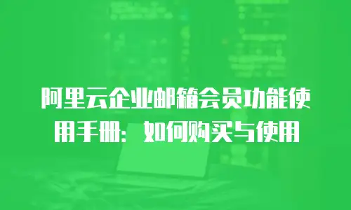 阿里云企业邮箱会员功能使用手册:如何购买与使用