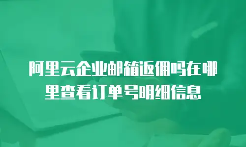 阿里云企业邮箱返佣吗在哪里查看订单号明细信息