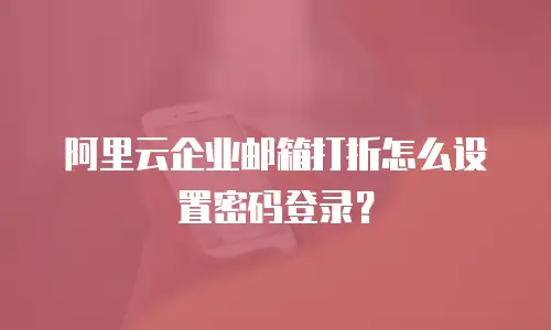 阿里云企业邮箱打折怎么设置密码登录？