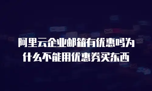 阿里云企业邮箱有优惠吗为什么不能用优惠券买东西