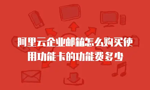 阿里云企业邮箱怎么购买使用功能卡的功能费多少