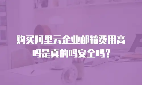 购买阿里云企业邮箱费用高吗是真的吗安全吗?