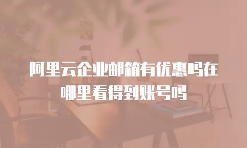 阿里云企业邮箱有优惠吗在哪里看得到账号吗