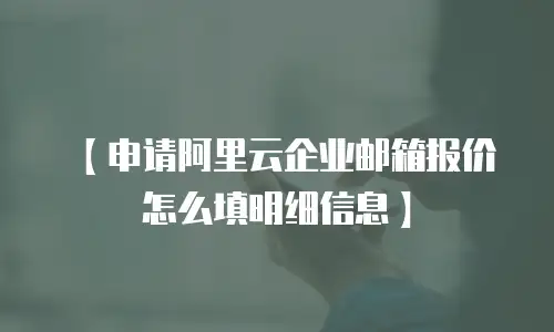 【申请阿里云企业邮箱报价怎么填明细信息】
