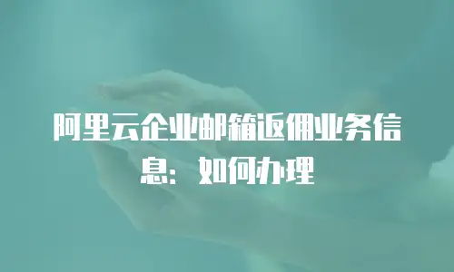 阿里云企业邮箱返佣业务信息:如何办理