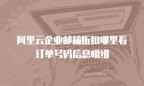 阿里云企业邮箱折扣哪里看订单号码信息明细