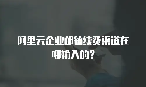 阿里云企业邮箱续费渠道在哪输入的？