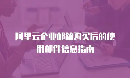 阿里云企业邮箱购买后的使用邮件信息指南