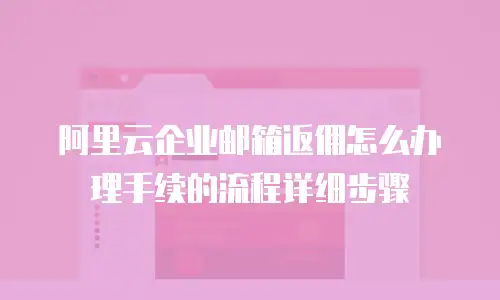 阿里云企业邮箱返佣怎么办理手续的流程详细步骤