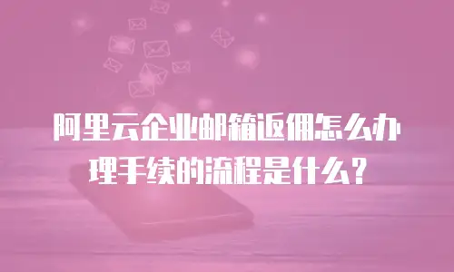 阿里云企业邮箱返佣怎么办理手续的流程是什么？