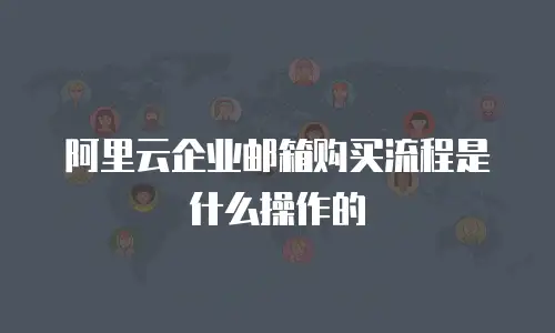 阿里云企业邮箱购买流程是什么操作的