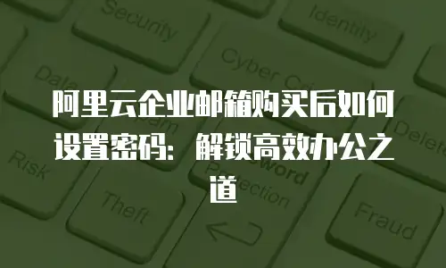 阿里云企业邮箱购买后如何设置密码：解锁高效办公之道