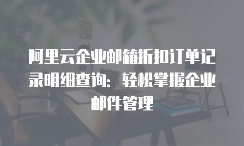 阿里云企业邮箱折扣订单记录明细查询：轻松掌握企业邮件管理