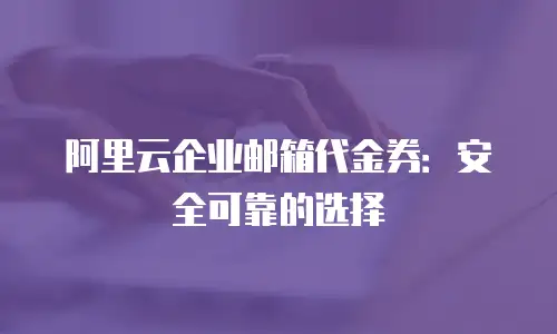 阿里云企业邮箱代金券：安全可靠的选择