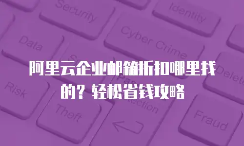 阿里云企业邮箱折扣哪里找的？轻松省钱攻略