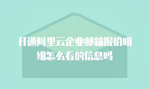 开通阿里云企业邮箱报价明细怎么看的信息吗