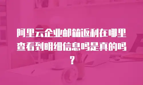 阿里云企业邮箱返利在哪里查看到明细信息吗是真的吗？