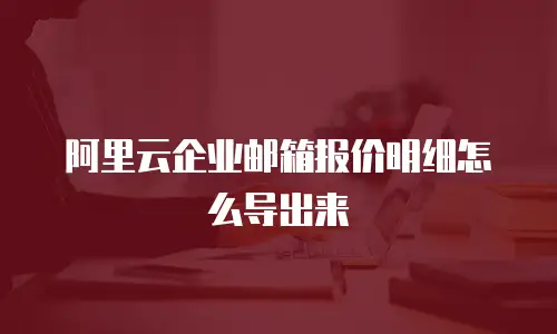 阿里云企业邮箱报价明细怎么导出来