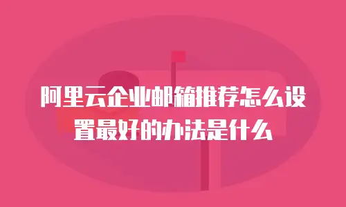 阿里云企业邮箱推荐怎么设置最好的办法是什么