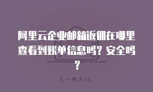 阿里云企业邮箱返佣在哪里查看到账单信息吗？安全吗？