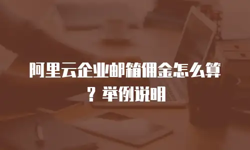 阿里云企业邮箱佣金怎么算？举例说明