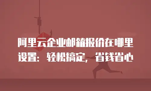 阿里云企业邮箱报价在哪里设置：轻松搞定，省钱省心